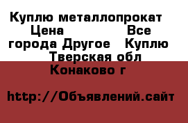 Куплю металлопрокат › Цена ­ 800 000 - Все города Другое » Куплю   . Тверская обл.,Конаково г.